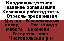 Кладовщик-учетчик › Название организации ­ Компания-работодатель › Отрасль предприятия ­ Другое › Минимальный оклад ­ 1 - Все города Работа » Вакансии   . Татарстан респ.,Чистопольский р-н